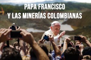 papa Francisco sobre las minerías en Colombia